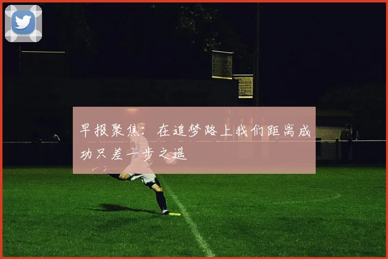 早报聚焦：在追梦路上我们距离成功只差一步之遥