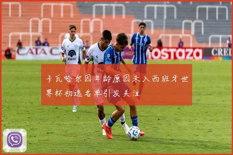 卡瓦哈尔因年龄原因未入西班牙世界杯初选名单引发关注