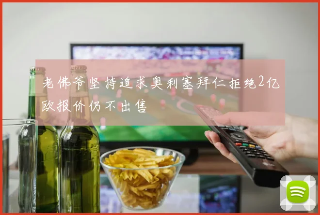 老佛爷坚持追求奥利塞拜仁拒绝2亿欧报价仍不出售