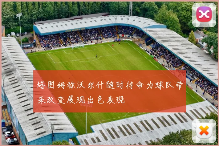 塔图姆称沃尔什随时待命为球队带来改变展现出色表现