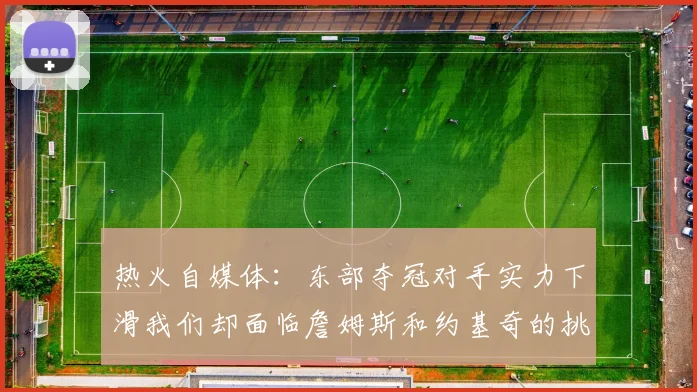 热火自媒体：东部夺冠对手实力下滑我们却面临詹姆斯和约基奇的挑战