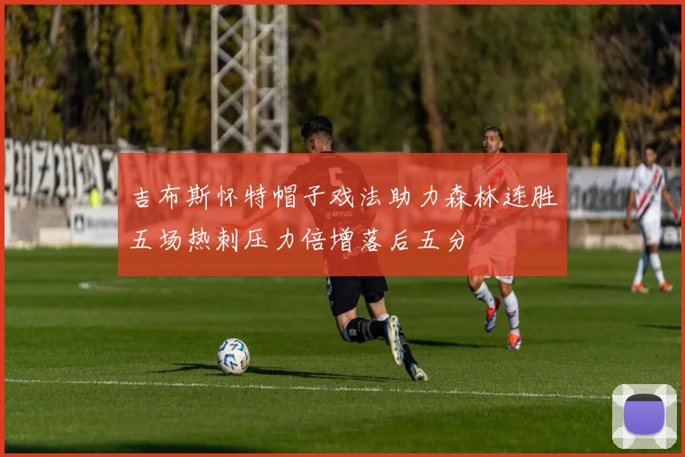 吉布斯怀特帽子戏法助力森林连胜五场热刺压力倍增落后五分