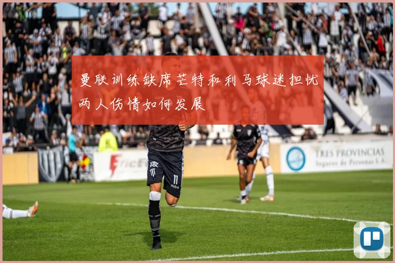 曼联训练缺席芒特和利马球迷担忧两人伤情如何发展
