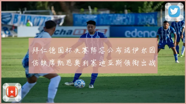 拜仁德国杯决赛阵容公布诺伊尔因伤缺席凯恩奥利塞迪亚斯领衔出战
