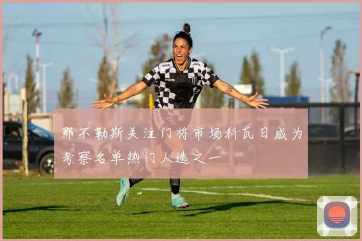 那不勒斯关注门将市场科瓦日成为考察名单热门人选之一