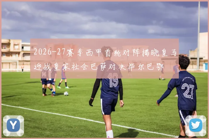 2026-27赛季西甲首轮对阵揭晓皇马迎战皇家社会巴萨对决毕尔巴鄂