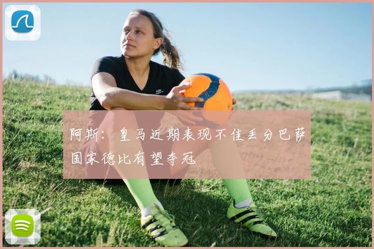 阿斯：皇马近期表现不佳丢分巴萨国家德比有望夺冠