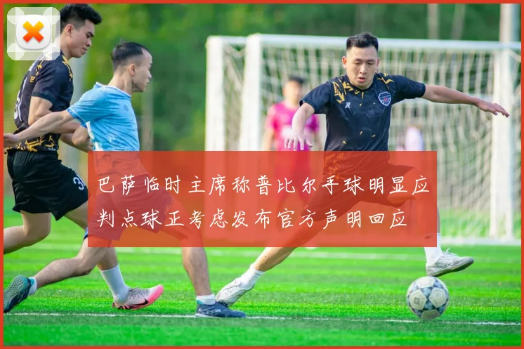 巴萨临时主席称普比尔手球明显应判点球正考虑发布官方声明回应
