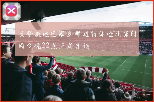 戈登抵达巴塞罗那进行体检北京时间今晚22点正式开始