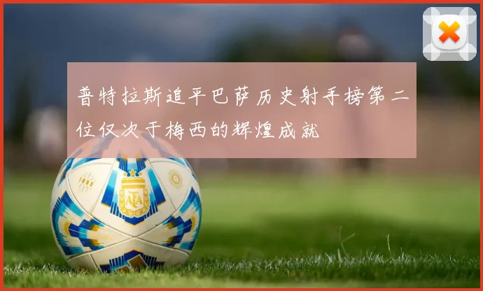 普特拉斯追平巴萨历史射手榜第二位仅次于梅西的辉煌成就