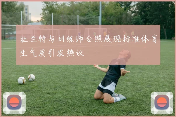杜兰特与训练师合照展现标准体育生气质引发热议