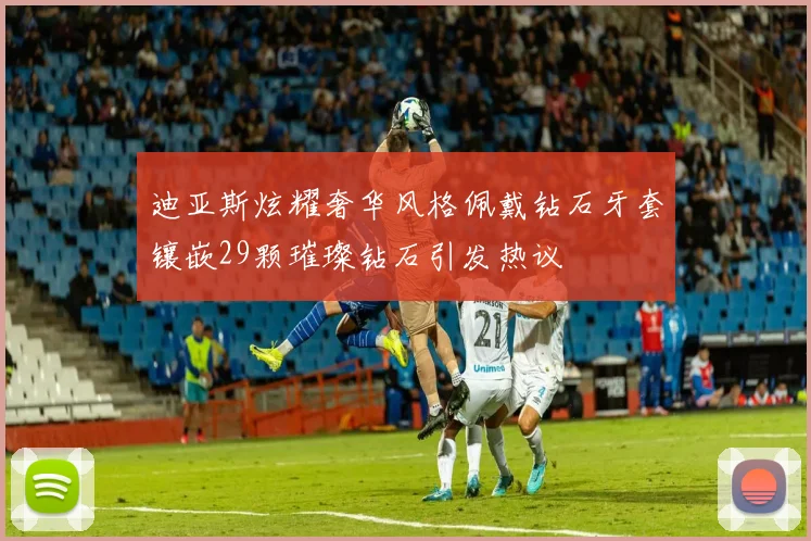 迪亚斯炫耀奢华风格佩戴钻石牙套镶嵌29颗璀璨钻石引发热议