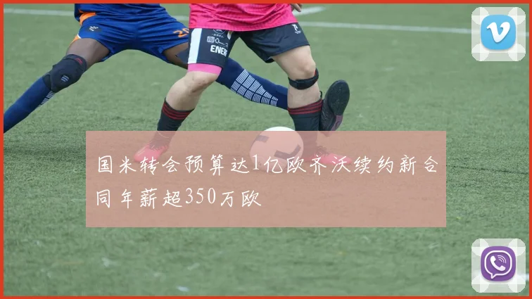 国米转会预算达1亿欧齐沃续约新合同年薪超350万欧