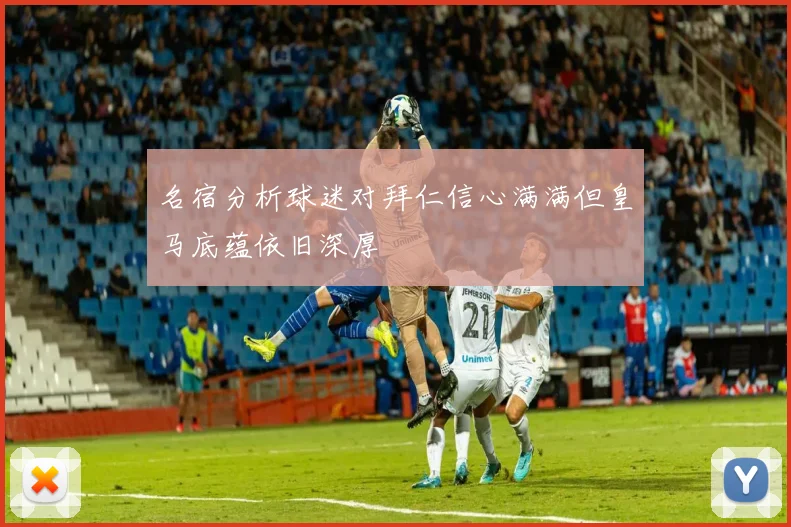 名宿分析球迷对拜仁信心满满但皇马底蕴依旧深厚