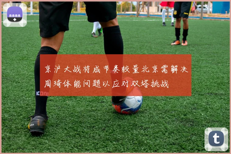 京沪大战将成节奏较量北京需解决周琦体能问题以应对双塔挑战