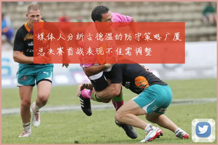 媒体人分析古德温的防守策略广厦总决赛首战表现不佳需调整