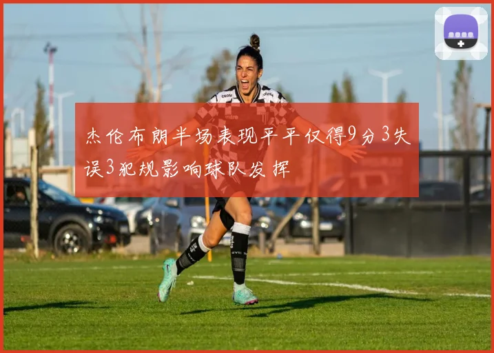 杰伦布朗半场表现平平仅得9分3失误3犯规影响球队发挥