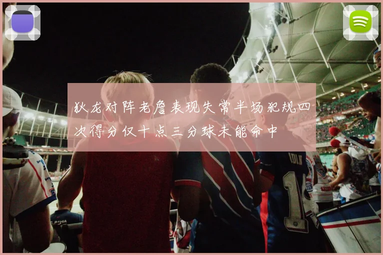 狄龙对阵老詹表现失常半场犯规四次得分仅十点三分球未能命中