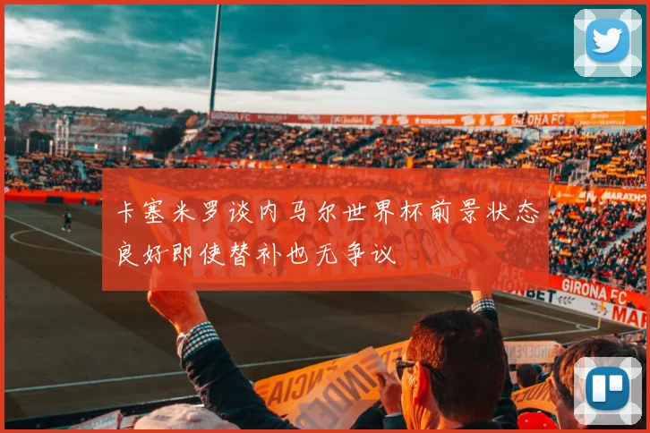 卡塞米罗谈内马尔世界杯前景状态良好即使替补也无争议
