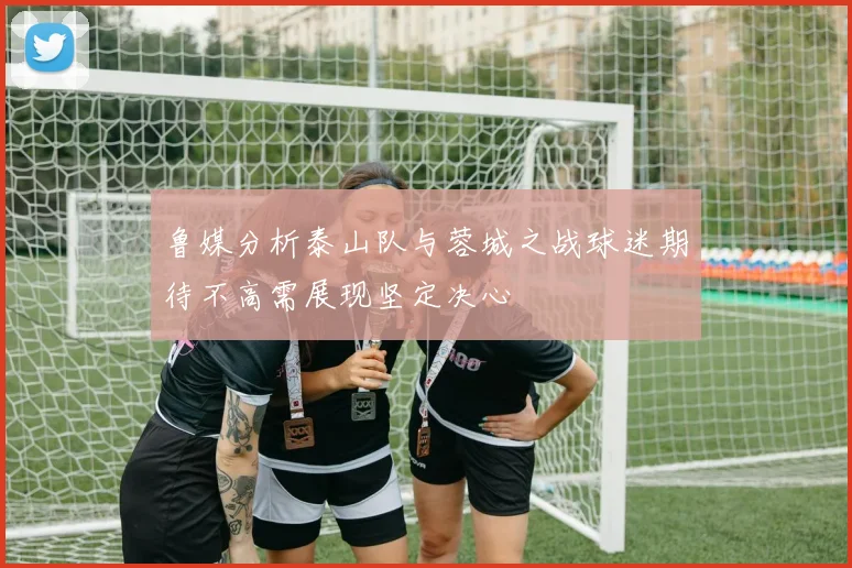 鲁媒分析泰山队与蓉城之战球迷期待不高需展现坚定决心