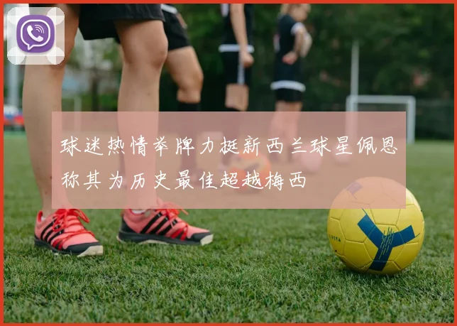 球迷热情举牌力挺新西兰球星佩恩称其为历史最佳超越梅西
