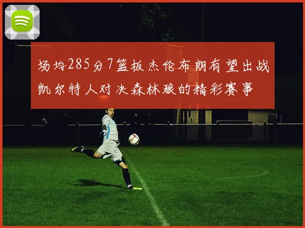 场均285分7篮板杰伦布朗有望出战凯尔特人对决森林狼的精彩赛事