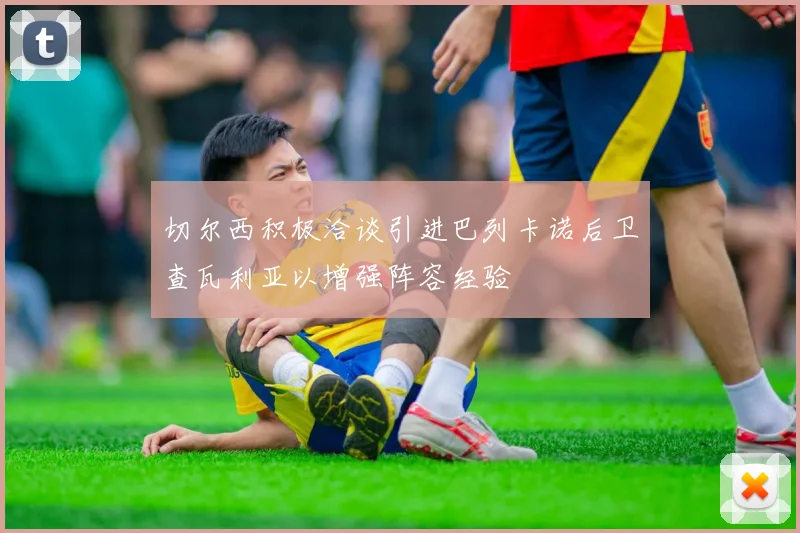 切尔西积极洽谈引进巴列卡诺后卫查瓦利亚以增强阵容经验