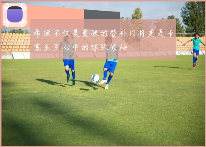 希顿不仅是曼联的替补门将更是卡塞米罗心中的球队领袖