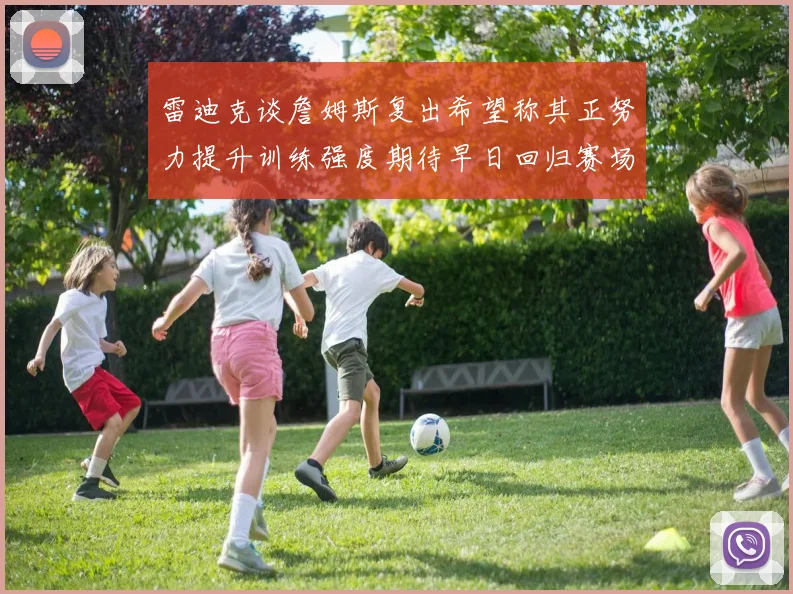雷迪克谈詹姆斯复出希望称其正努力提升训练强度期待早日回归赛场